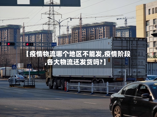 【疫情物流哪个地区不能发,疫情阶段,各大物流还发货吗?】