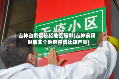 吉林省疫情较轻地区是哪(吉林前段时间哪个地区疫情比较严重)