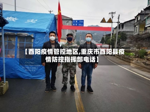 【酉阳疫情管控地区,重庆市酉阳县疫情防控指挥部电话】
