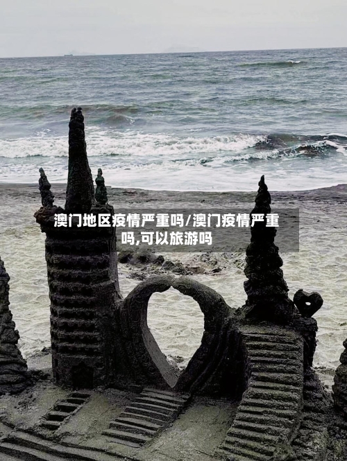 澳门地区疫情严重吗/澳门疫情严重吗,可以旅游吗