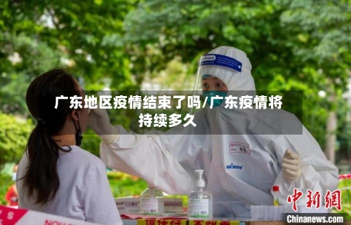广东地区疫情结束了吗/广东疫情将持续多久