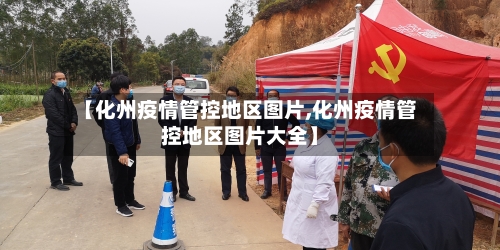 【化州疫情管控地区图片,化州疫情管控地区图片大全】