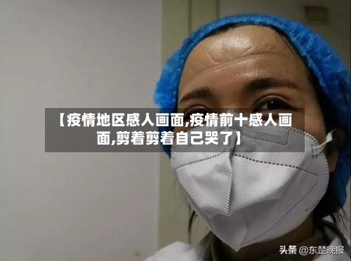 【疫情地区感人画面,疫情前十感人画面,剪着剪着自己哭了】