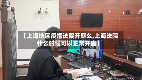 【上海地区疫情法院开庭么,上海法院什么时候可以正常开庭】