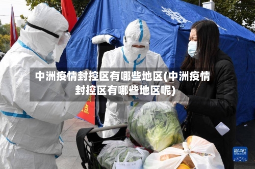 中洲疫情封控区有哪些地区(中洲疫情封控区有哪些地区呢)