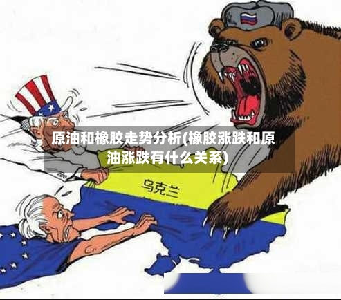 原油和橡胶走势分析(橡胶涨跌和原油涨跌有什么关系)