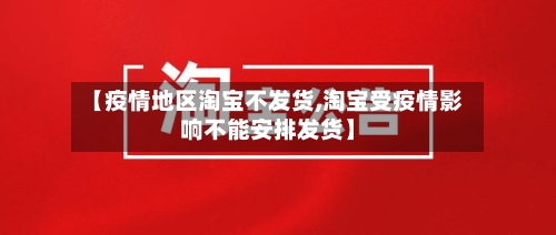 【疫情地区淘宝不发货,淘宝受疫情影响不能安排发货】