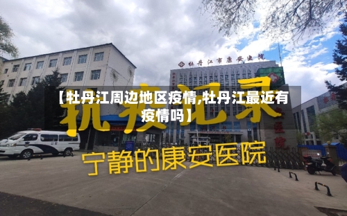 【牡丹江周边地区疫情,牡丹江最近有疫情吗】