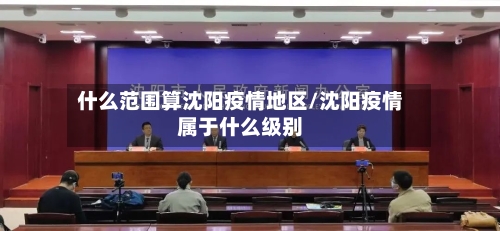 什么范围算沈阳疫情地区/沈阳疫情属于什么级别