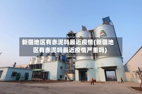 新疆地区有赤泥吗最近疫情(新疆地区有赤泥吗最近疫情严重吗)