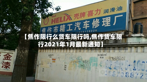 【焦作限行么货车限行吗,焦作货车限行2021年1月最新通知】