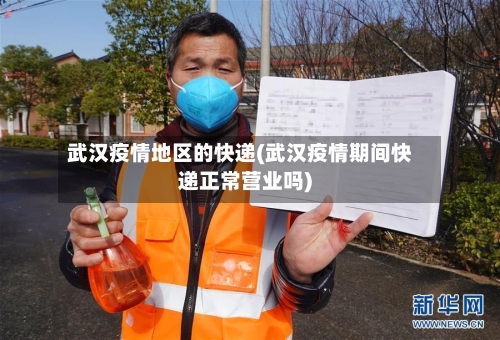 武汉疫情地区的快递(武汉疫情期间快递正常营业吗)