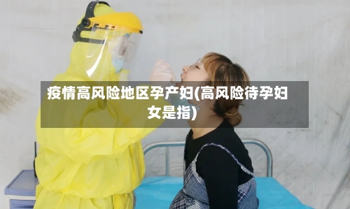 疫情高风险地区孕产妇(高风险待孕妇女是指)