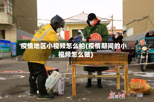 疫情地区小视频怎么拍(疫情期间的小视频怎么做)