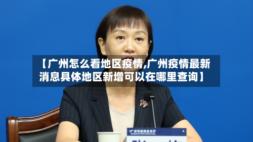 【广州怎么看地区疫情,广州疫情最新消息具体地区新增可以在哪里查询】