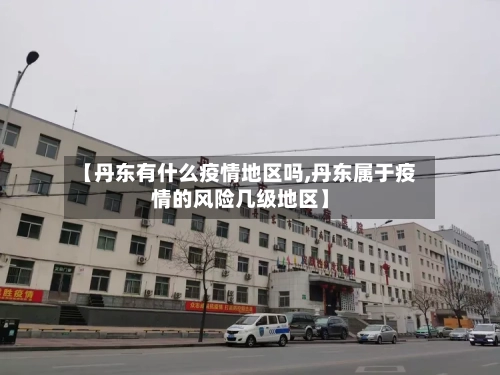 【丹东有什么疫情地区吗,丹东属于疫情的风险几级地区】