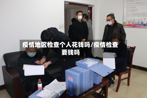 疫情地区检查个人花钱吗/疫情检查要钱吗