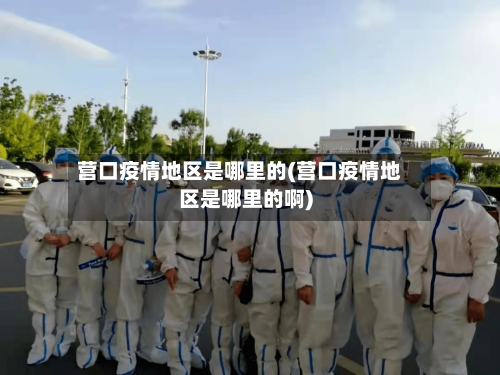 营口疫情地区是哪里的(营口疫情地区是哪里的啊)