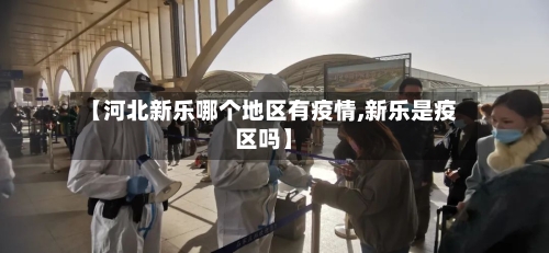 【河北新乐哪个地区有疫情,新乐是疫区吗】