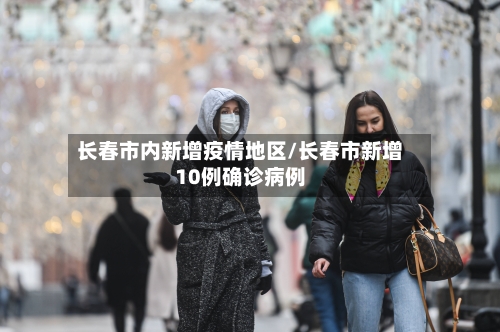 长春市内新增疫情地区/长春市新增10例确诊病例