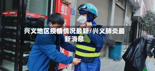 兴义地区疫情情况最新/兴义肺炎最新消息