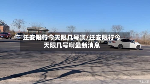 迁安限行今天限几号啊/迁安限行今天限几号啊最新消息