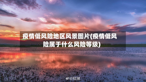 疫情低风险地区风景图片(疫情低风险属于什么风险等级)