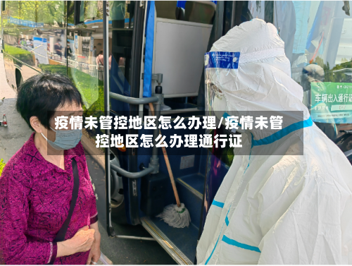 疫情未管控地区怎么办理/疫情未管控地区怎么办理通行证