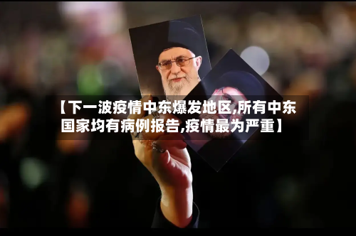 【下一波疫情中东爆发地区,所有中东国家均有病例报告,疫情最为严重】