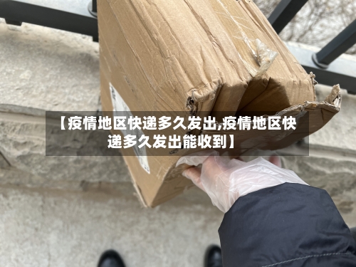 【疫情地区快递多久发出,疫情地区快递多久发出能收到】
