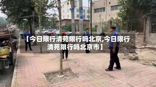 【今日限行清苑限行吗北京,今日限行清苑限行吗北京市】