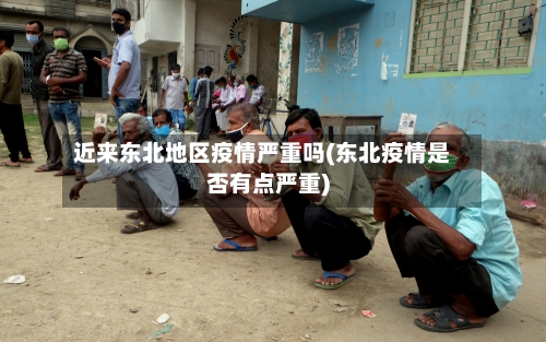 近来东北地区疫情严重吗(东北疫情是否有点严重)