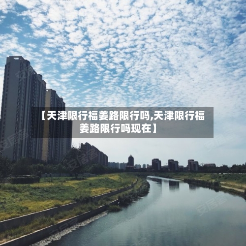 【天津限行福姜路限行吗,天津限行福姜路限行吗现在】