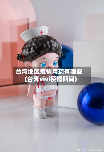 台湾地区疫情用药有哪些(台湾vivi疫情期间)