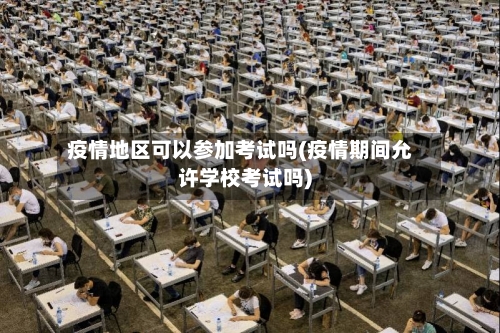 疫情地区可以参加考试吗(疫情期间允许学校考试吗)