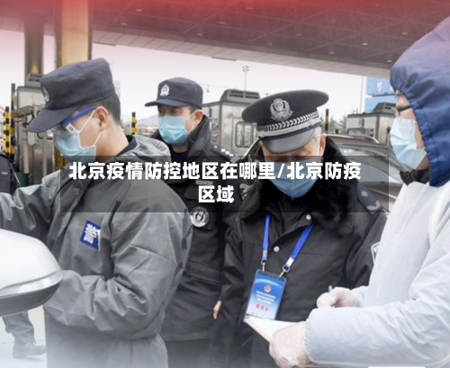北京疫情防控地区在哪里/北京防疫区域