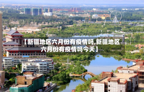 【新疆地区六月份有疫情吗,新疆地区六月份有疫情吗今天】