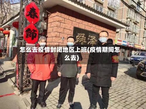 怎么去疫情封闭地区上班(疫情期间怎么去)