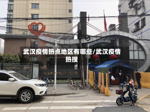 武汉疫情热点地区有哪些/武汉疫情热搜