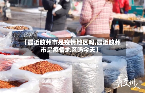 【最近胶州市是疫情地区吗,最近胶州市是疫情地区吗今天】