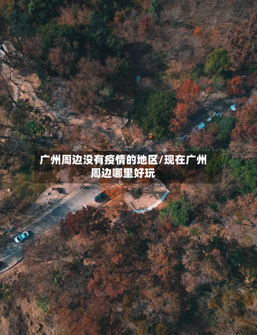 广州周边没有疫情的地区/现在广州周边哪里好玩
