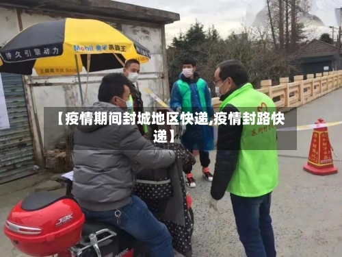 【疫情期间封城地区快递,疫情封路快递】