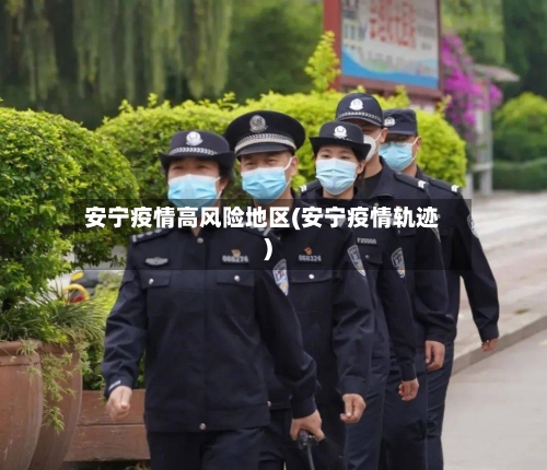 安宁疫情高风险地区(安宁疫情轨迹)