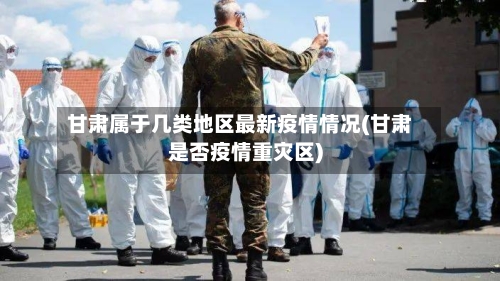 甘肃属于几类地区最新疫情情况(甘肃是否疫情重灾区)