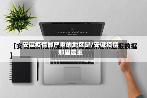 安徽疫情最严重的地区是/安徽疫情那里最重