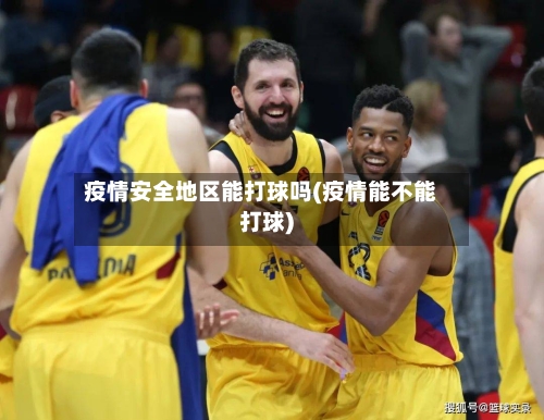 疫情安全地区能打球吗(疫情能不能打球)