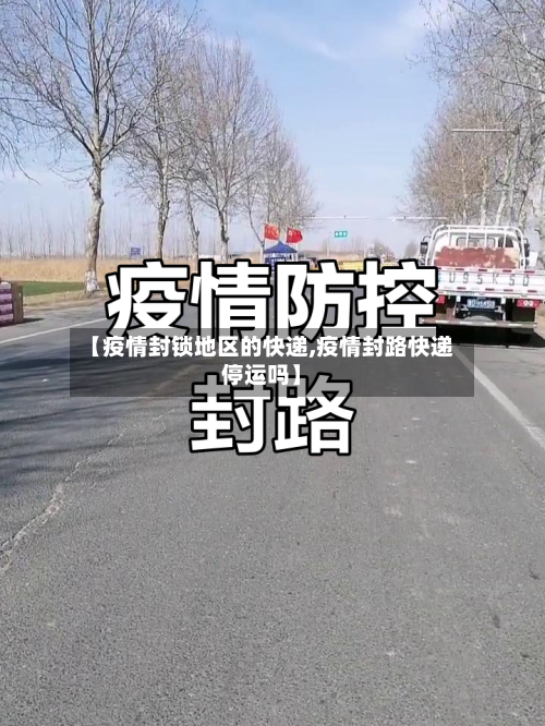 【疫情封锁地区的快递,疫情封路快递停运吗】