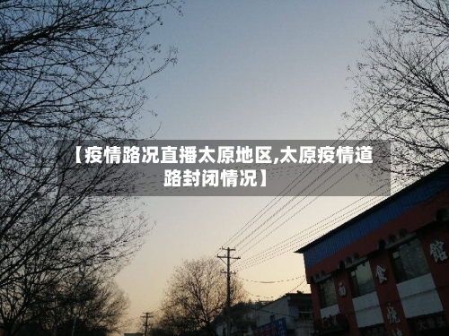 【疫情路况直播太原地区,太原疫情道路封闭情况】