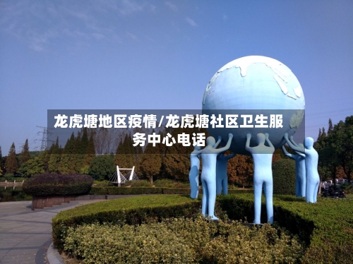 龙虎塘地区疫情/龙虎塘社区卫生服务中心电话