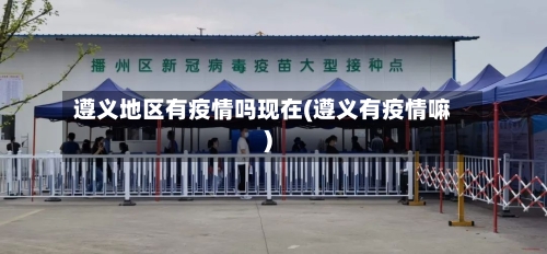 遵义地区有疫情吗现在(遵义有疫情嘛)